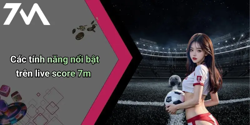 Các tính năng nổi bật trên live score 7m