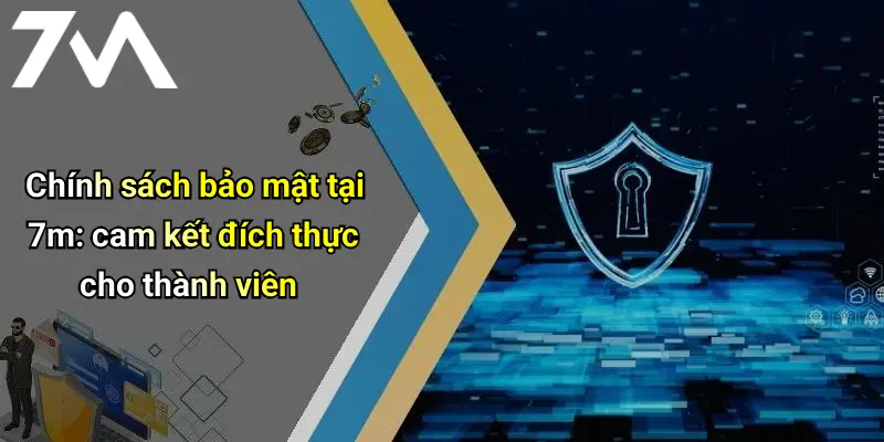 Chính sách bảo mật tại 7m: cam kết đích thực cho thành viên