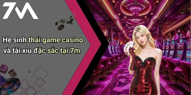 Hệ sinh thái game casino và tài xỉu đặc sắc tại 7m