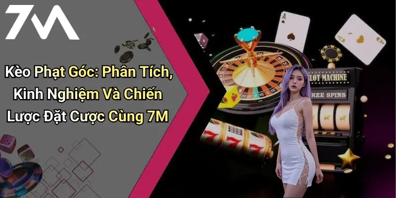 Kèo Phạt Góc: Phân Tích, Kinh Nghiệm Và Chiến Lược Đặt Cược Cùng 7M
