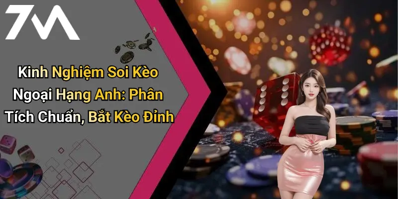 Kinh Nghiệm Soi Kèo Ngoại Hạng Anh: Phân Tích Chuẩn, Bắt Kèo Đỉnh