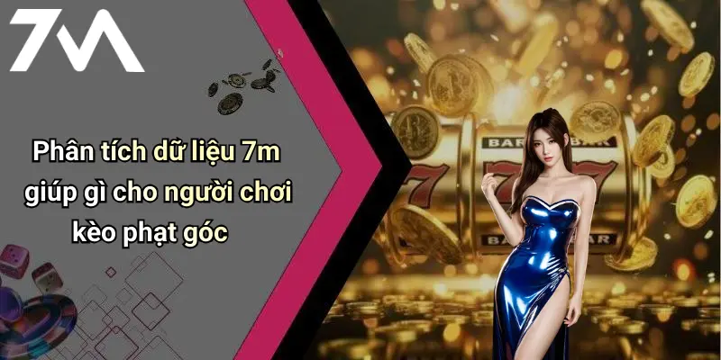 Phân tích dữ liệu 7m giúp gì cho người chơi kèo phạt góc
