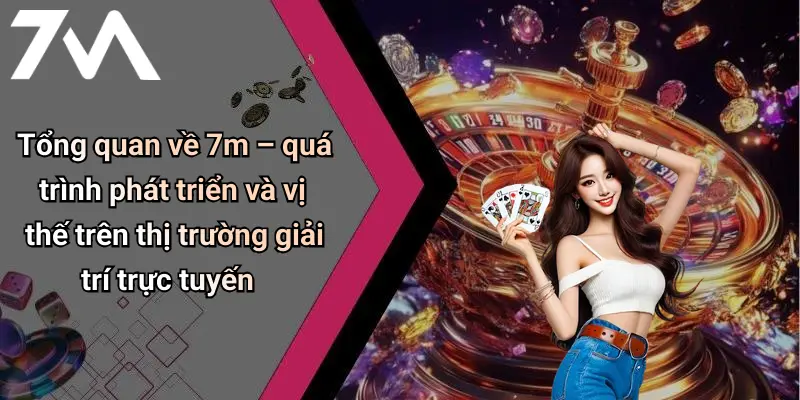 Tổng quan về 7m – quá trình phát triển và vị thế trên thị trường giải trí trực tuyến