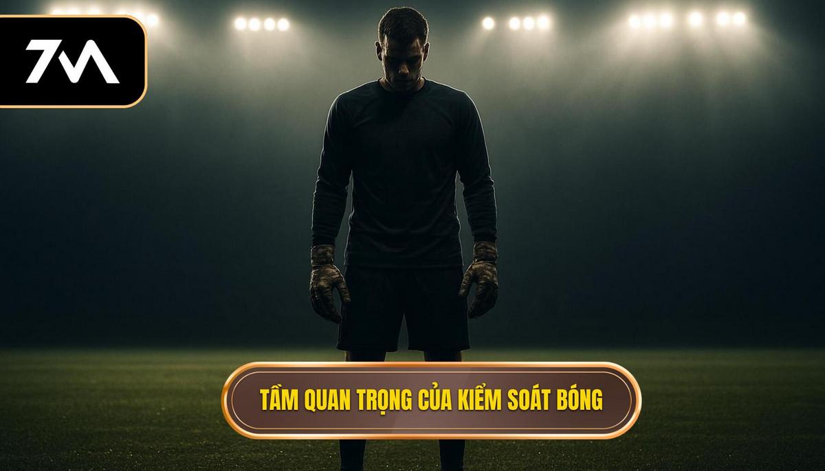 Hiểu Đúng Về Tầm Quan Trọng Của Kiểm Soát Bóng