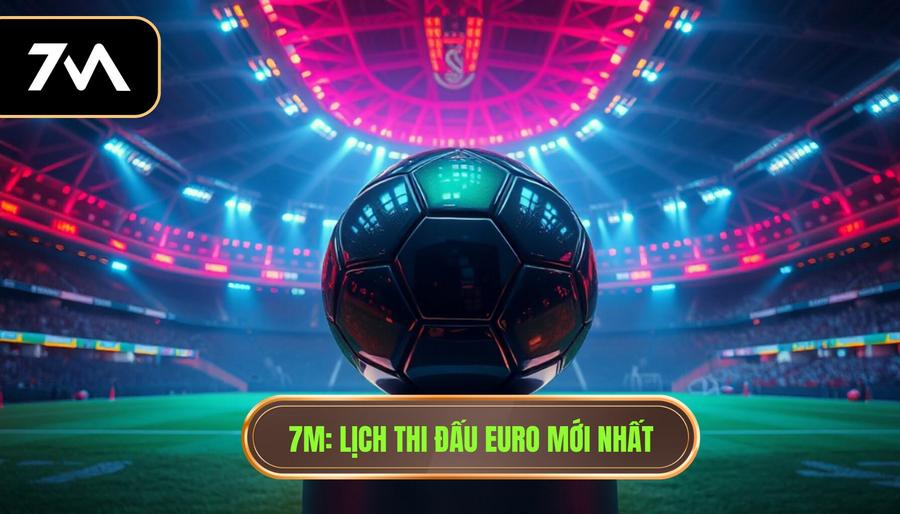 7M_ Lịch thi đấu Euro mới nhất
